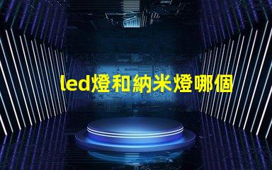 led燈和納米燈哪個好 納米燈芯和led哪個好